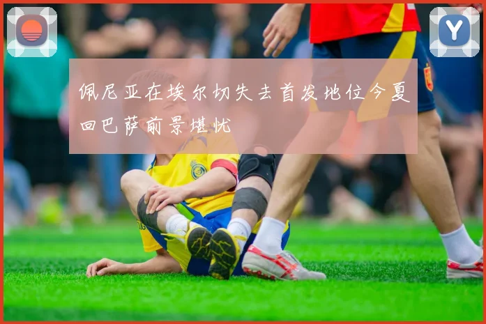 佩尼亚在埃尔切失去首发地位今夏回巴萨前景堪忧