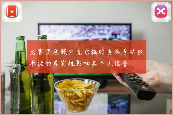 龙赛罗质疑里克尔梅对克洛普执教承诺的真实性影响其个人信誉