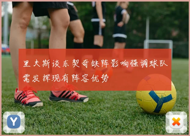 里夫斯谈东契奇缺阵影响强调球队需发挥现有阵容优势