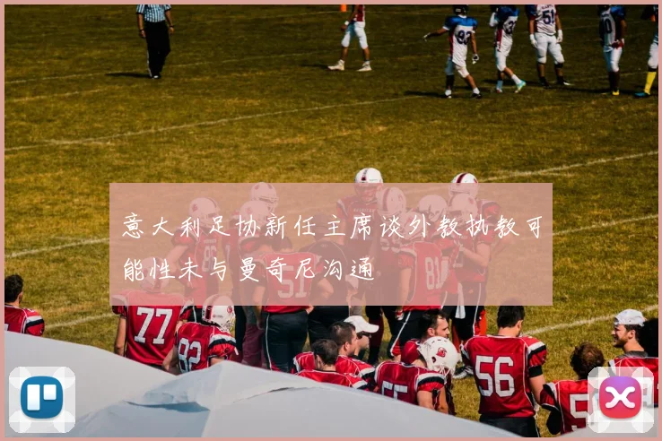 意大利足协新任主席谈外教执教可能性未与曼奇尼沟通
