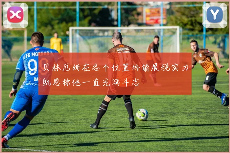 贝林厄姆在各个位置均能展现实力凯恩称他一直充满斗志