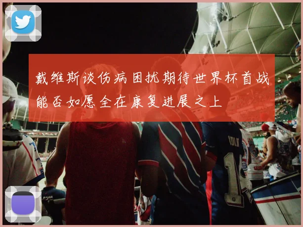 戴维斯谈伤病困扰期待世界杯首战能否如愿全在康复进展之上