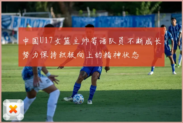 中国U17女篮主帅寄语队员不断成长努力保持积极向上的精神状态