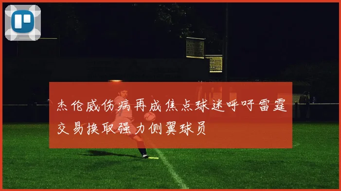 杰伦威伤病再成焦点球迷呼吁雷霆交易换取强力侧翼球员