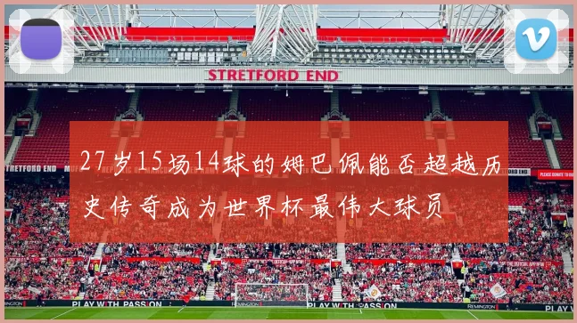 27岁15场14球的姆巴佩能否超越历史传奇成为世界杯最伟大球员