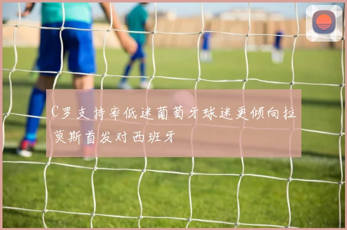 C罗支持率低迷葡萄牙球迷更倾向拉莫斯首发对西班牙