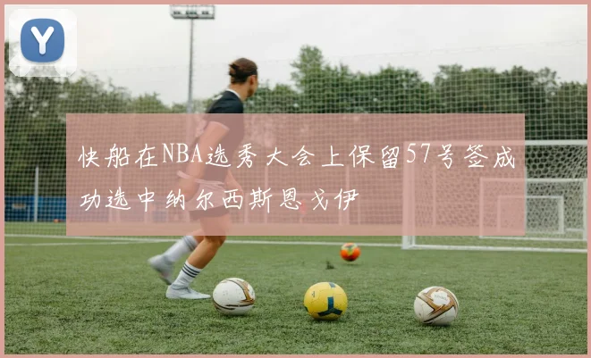 快船在NBA选秀大会上保留57号签成功选中纳尔西斯恩戈伊