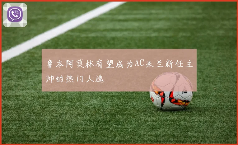 鲁本阿莫林有望成为AC米兰新任主帅的热门人选