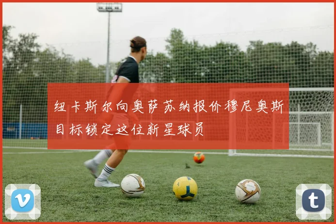 纽卡斯尔向奥萨苏纳报价穆尼奥斯目标锁定这位新星球员