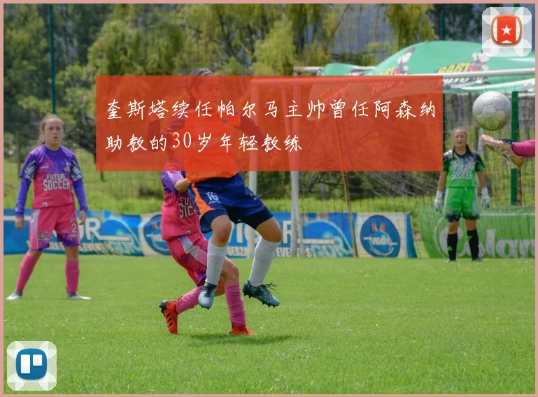 奎斯塔续任帕尔马主帅曾任阿森纳助教的30岁年轻教练