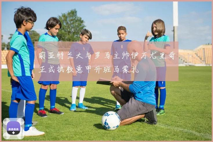 前亚特兰大与罗马主帅伊万尤里奇正式执教意甲升班马蒙扎