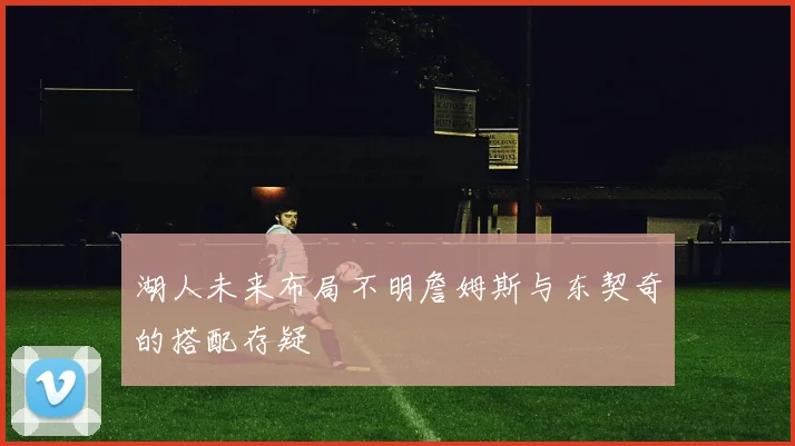 湖人未来布局不明詹姆斯与东契奇的搭配存疑