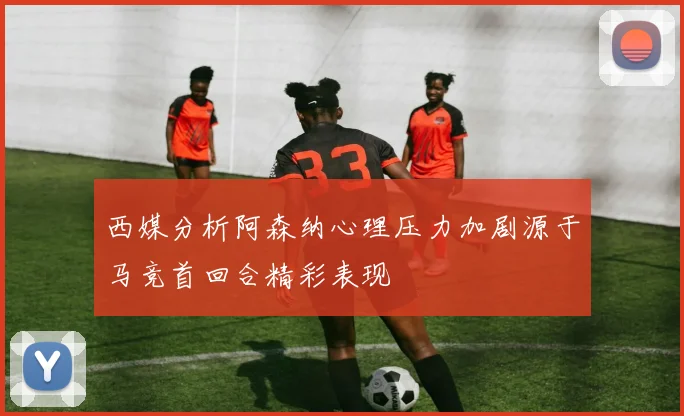 西媒分析阿森纳心理压力加剧源于马竞首回合精彩表现