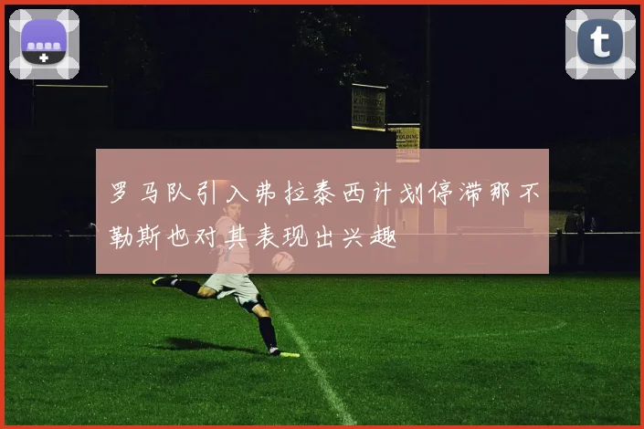 罗马队引入弗拉泰西计划停滞那不勒斯也对其表现出兴趣
