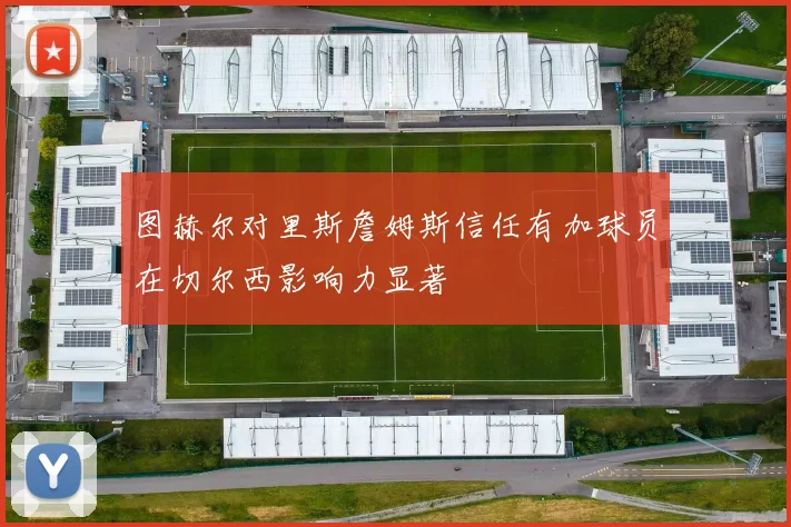 图赫尔对里斯詹姆斯信任有加球员在切尔西影响力显著