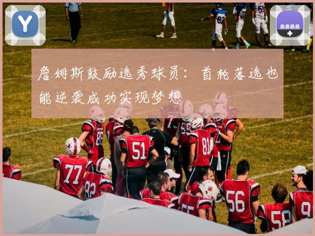 詹姆斯鼓励选秀球员：首轮落选也能逆袭成功实现梦想