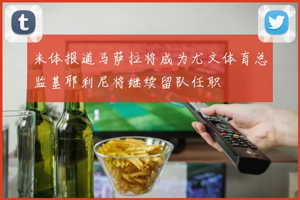 米体报道马萨拉将成为尤文体育总监基耶利尼将继续留队任职
