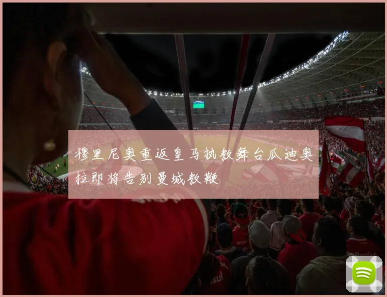 穆里尼奥重返皇马执教舞台瓜迪奥拉即将告别曼城教鞭
