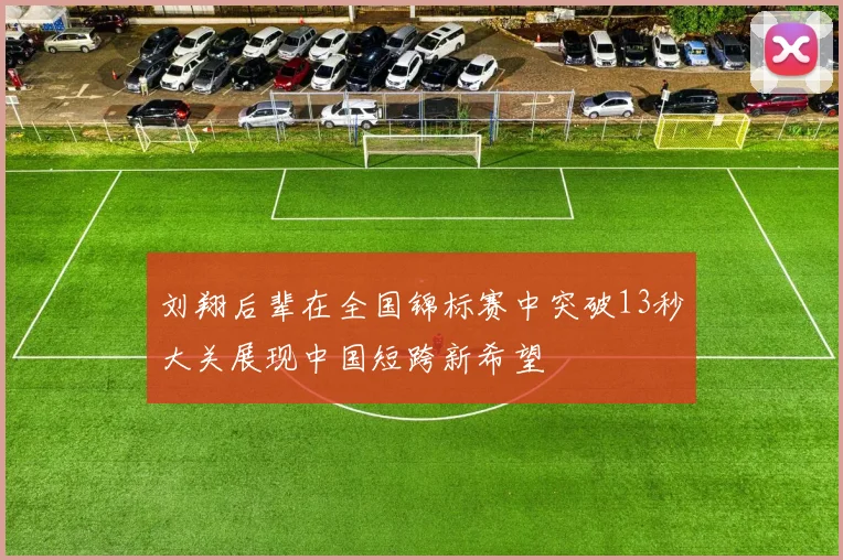 刘翔后辈在全国锦标赛中突破13秒大关展现中国短跨新希望
