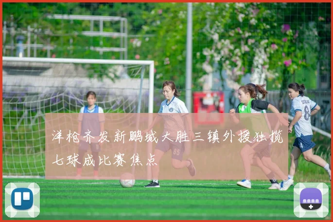 洋枪齐发新鹏城大胜三镇外援独揽七球成比赛焦点