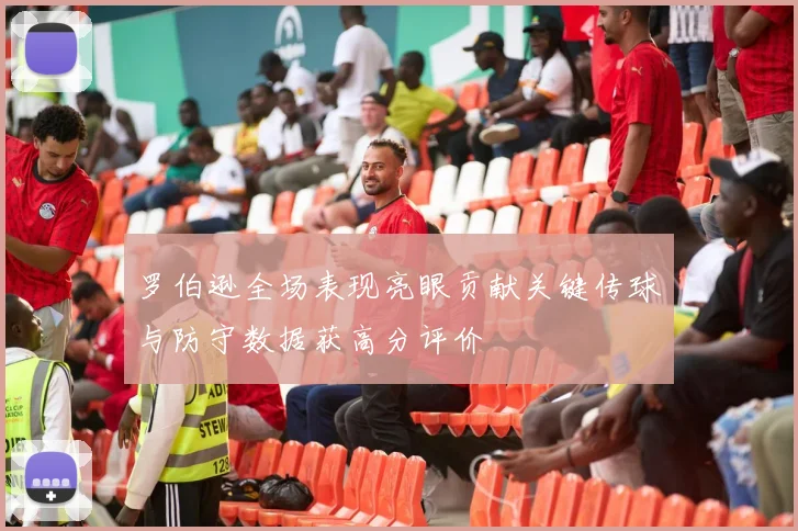 罗伯逊全场表现亮眼贡献关键传球与防守数据获高分评价