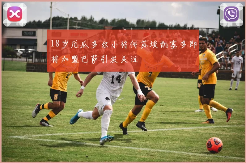 18岁厄瓜多尔小将何苏埃凯塞多即将加盟巴萨引发关注