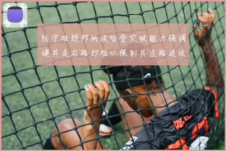 防守难题邦纳谈哈登突破能力强调逼其走右路却难以限制其左路进攻