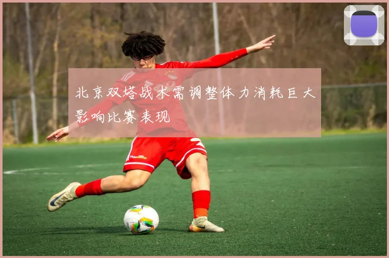 北京双塔战术需调整体力消耗巨大影响比赛表现